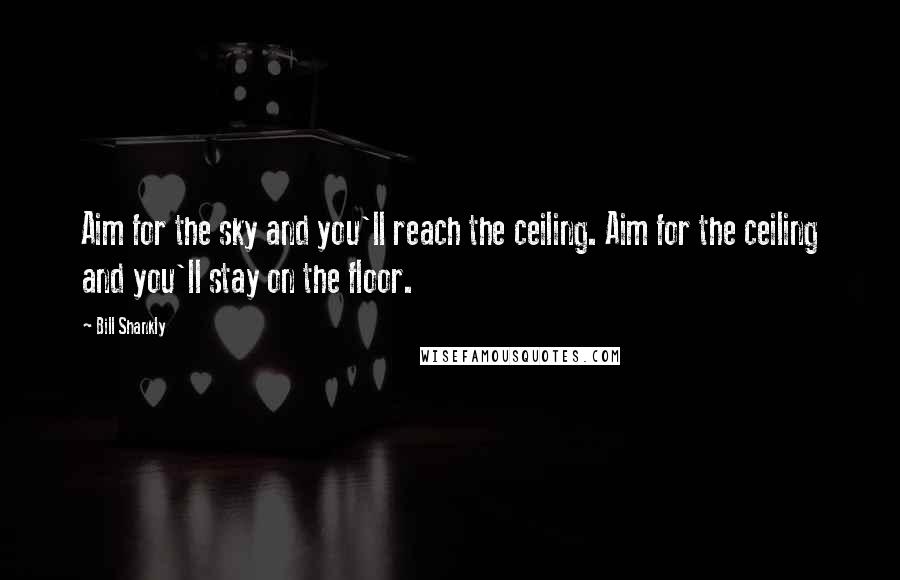 Bill Shankly Quotes: Aim for the sky and you'll reach the ceiling. Aim for the ceiling and you'll stay on the floor.