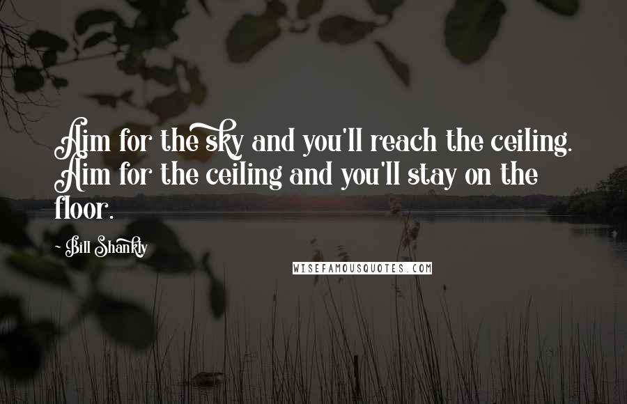 Bill Shankly Quotes: Aim for the sky and you'll reach the ceiling. Aim for the ceiling and you'll stay on the floor.