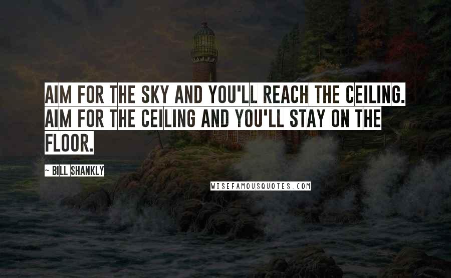 Bill Shankly Quotes: Aim for the sky and you'll reach the ceiling. Aim for the ceiling and you'll stay on the floor.