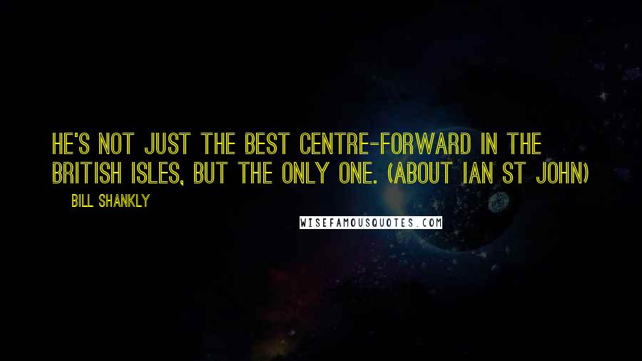 Bill Shankly Quotes: He's not just the best centre-forward in the British Isles, but the only one. (about Ian St John)