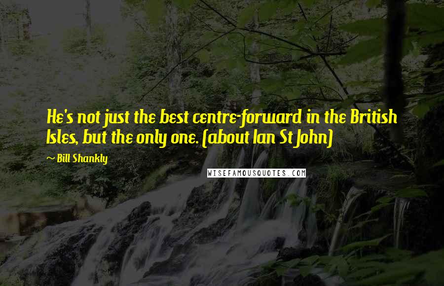 Bill Shankly Quotes: He's not just the best centre-forward in the British Isles, but the only one. (about Ian St John)