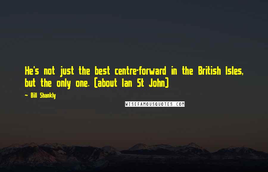 Bill Shankly Quotes: He's not just the best centre-forward in the British Isles, but the only one. (about Ian St John)