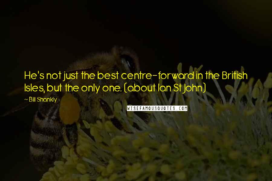 Bill Shankly Quotes: He's not just the best centre-forward in the British Isles, but the only one. (about Ian St John)