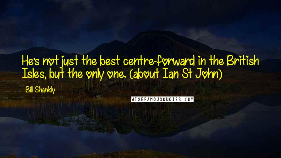 Bill Shankly Quotes: He's not just the best centre-forward in the British Isles, but the only one. (about Ian St John)