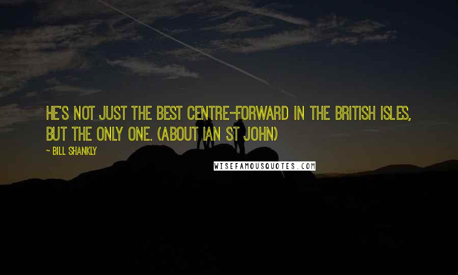 Bill Shankly Quotes: He's not just the best centre-forward in the British Isles, but the only one. (about Ian St John)