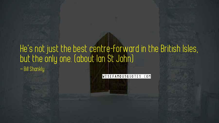 Bill Shankly Quotes: He's not just the best centre-forward in the British Isles, but the only one. (about Ian St John)