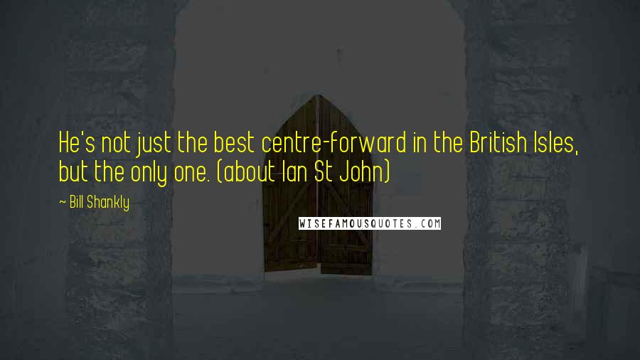 Bill Shankly Quotes: He's not just the best centre-forward in the British Isles, but the only one. (about Ian St John)
