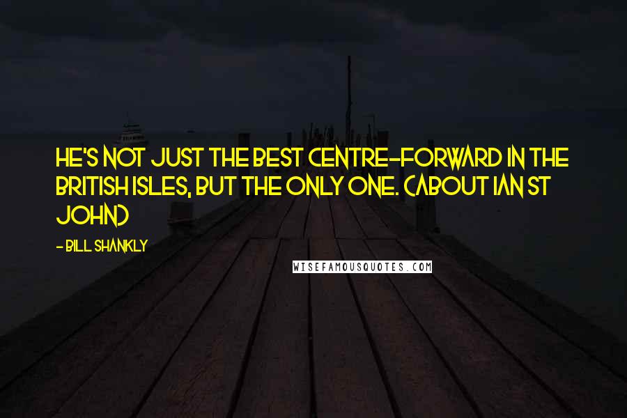 Bill Shankly Quotes: He's not just the best centre-forward in the British Isles, but the only one. (about Ian St John)