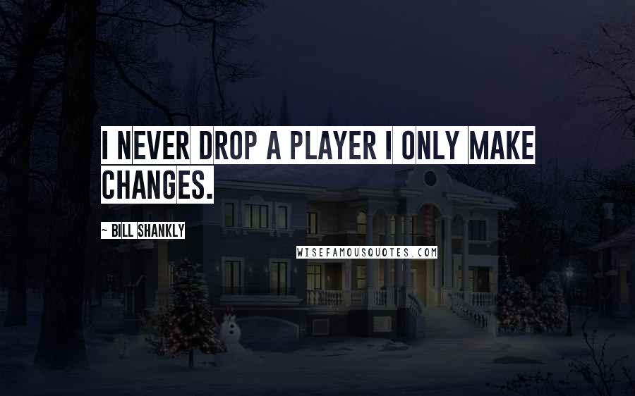 Bill Shankly Quotes: I never drop a player I only make changes.