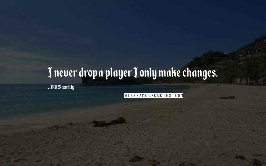 Bill Shankly Quotes: I never drop a player I only make changes.