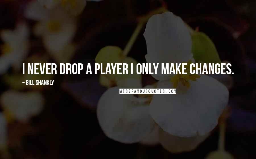 Bill Shankly Quotes: I never drop a player I only make changes.