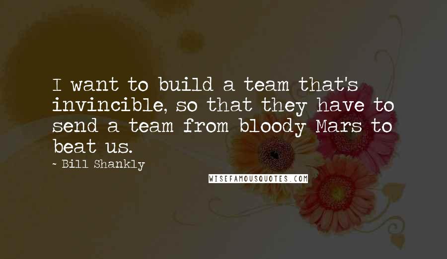 Bill Shankly Quotes: I want to build a team that's invincible, so that they have to send a team from bloody Mars to beat us.