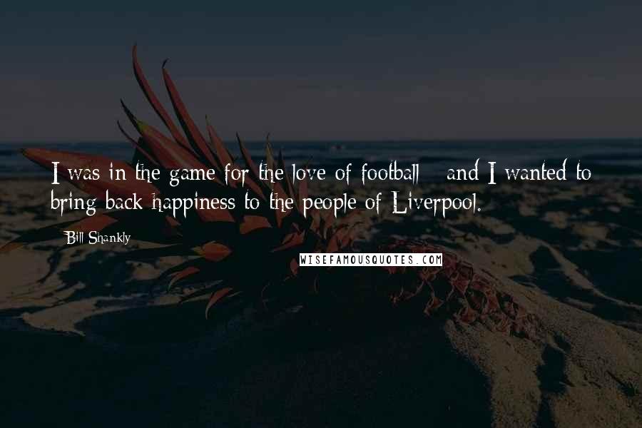 Bill Shankly Quotes: I was in the game for the love of football - and I wanted to bring back happiness to the people of Liverpool.