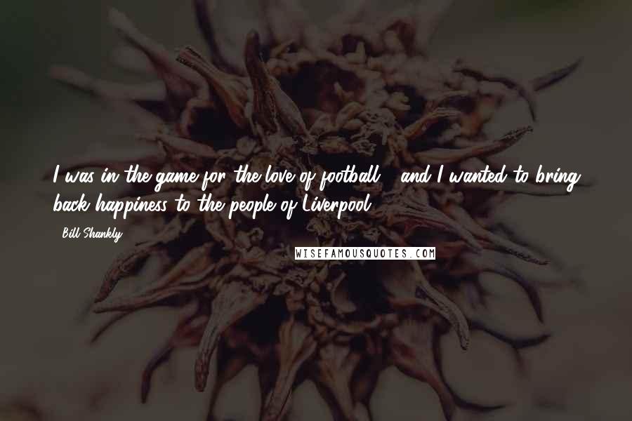 Bill Shankly Quotes: I was in the game for the love of football - and I wanted to bring back happiness to the people of Liverpool.