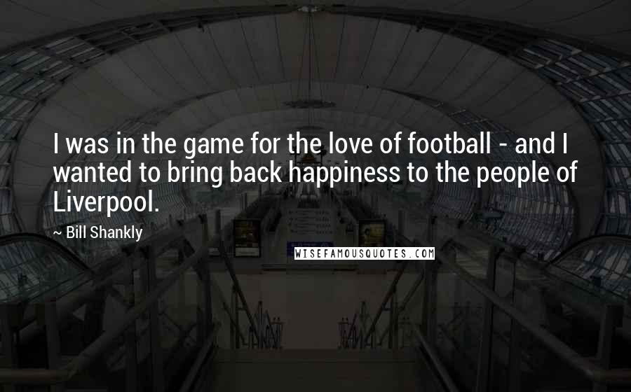 Bill Shankly Quotes: I was in the game for the love of football - and I wanted to bring back happiness to the people of Liverpool.