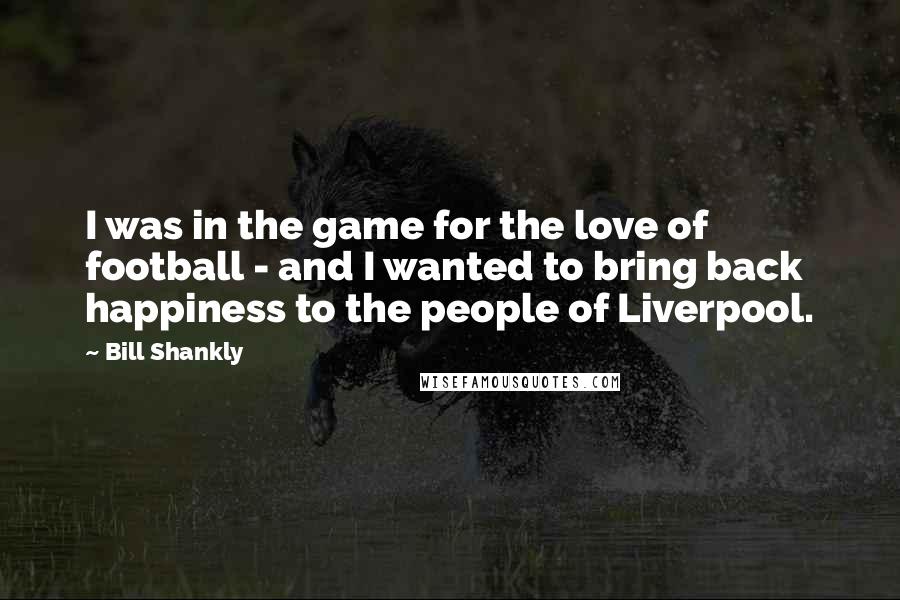 Bill Shankly Quotes: I was in the game for the love of football - and I wanted to bring back happiness to the people of Liverpool.