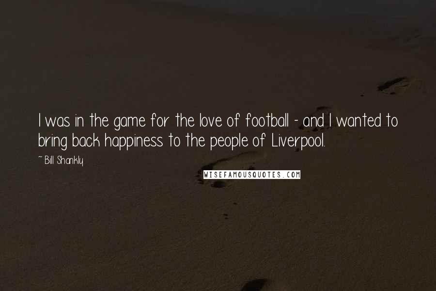 Bill Shankly Quotes: I was in the game for the love of football - and I wanted to bring back happiness to the people of Liverpool.