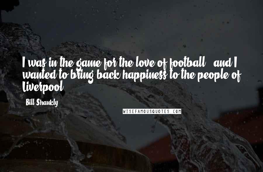 Bill Shankly Quotes: I was in the game for the love of football - and I wanted to bring back happiness to the people of Liverpool.