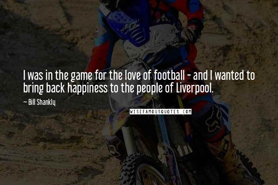 Bill Shankly Quotes: I was in the game for the love of football - and I wanted to bring back happiness to the people of Liverpool.