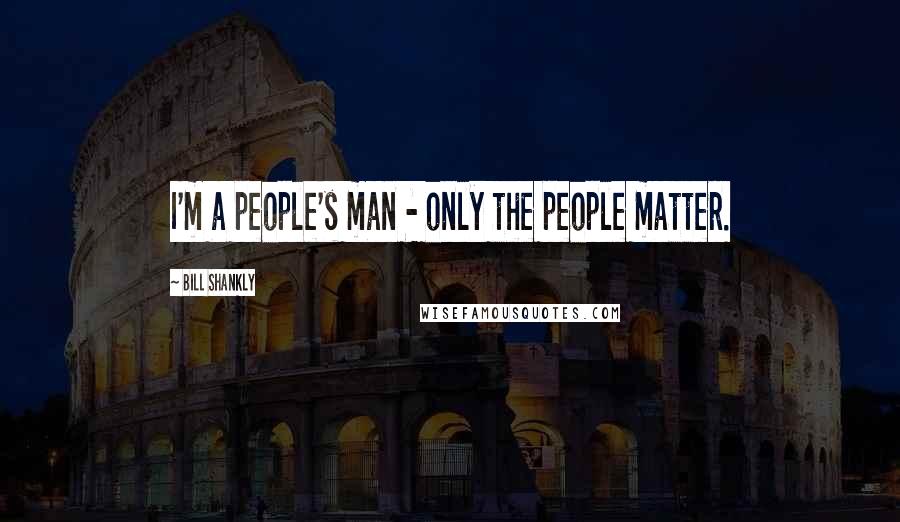 Bill Shankly Quotes: I'm a people's man - only the people matter.