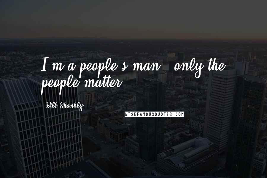 Bill Shankly Quotes: I'm a people's man - only the people matter.