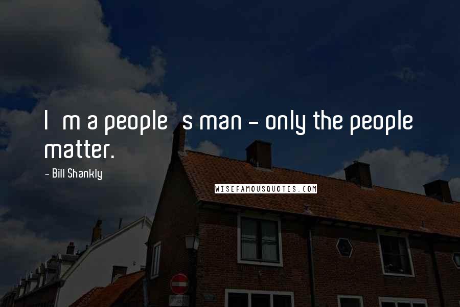 Bill Shankly Quotes: I'm a people's man - only the people matter.