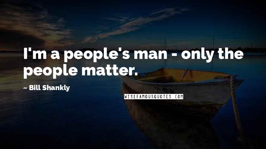 Bill Shankly Quotes: I'm a people's man - only the people matter.