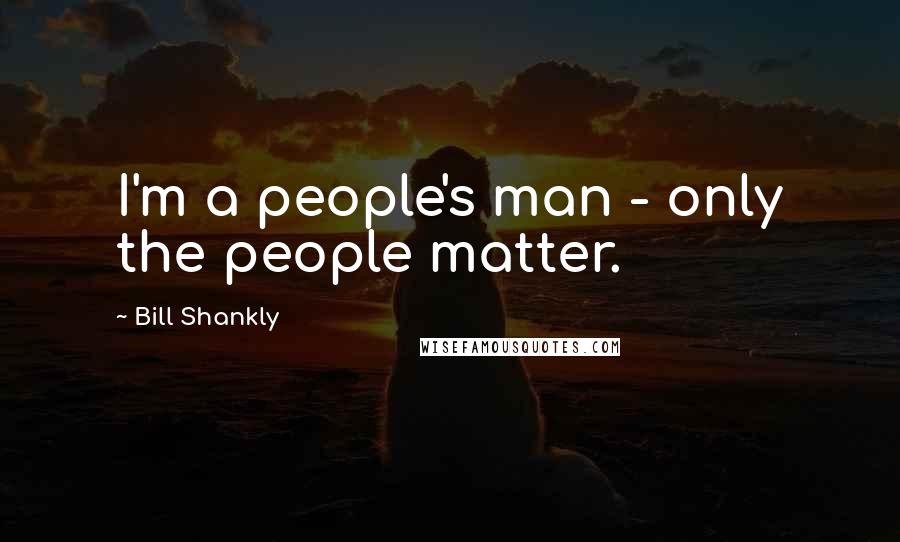 Bill Shankly Quotes: I'm a people's man - only the people matter.
