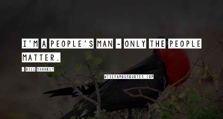 Bill Shankly Quotes: I'm a people's man - only the people matter.