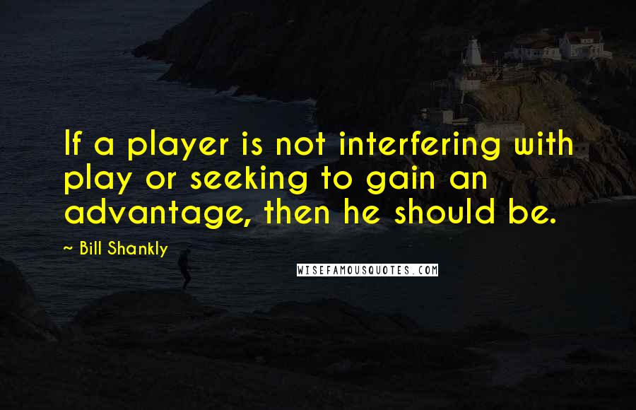 Bill Shankly Quotes: If a player is not interfering with play or seeking to gain an advantage, then he should be.