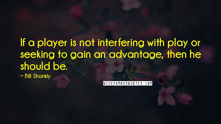 Bill Shankly Quotes: If a player is not interfering with play or seeking to gain an advantage, then he should be.