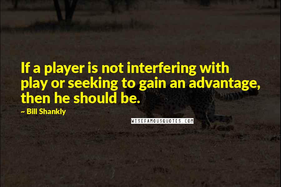 Bill Shankly Quotes: If a player is not interfering with play or seeking to gain an advantage, then he should be.