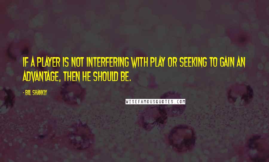 Bill Shankly Quotes: If a player is not interfering with play or seeking to gain an advantage, then he should be.