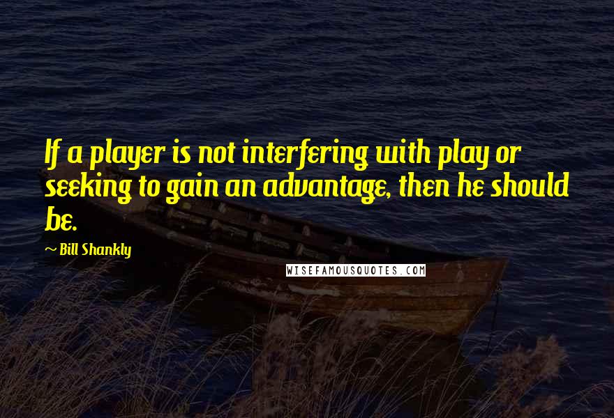 Bill Shankly Quotes: If a player is not interfering with play or seeking to gain an advantage, then he should be.