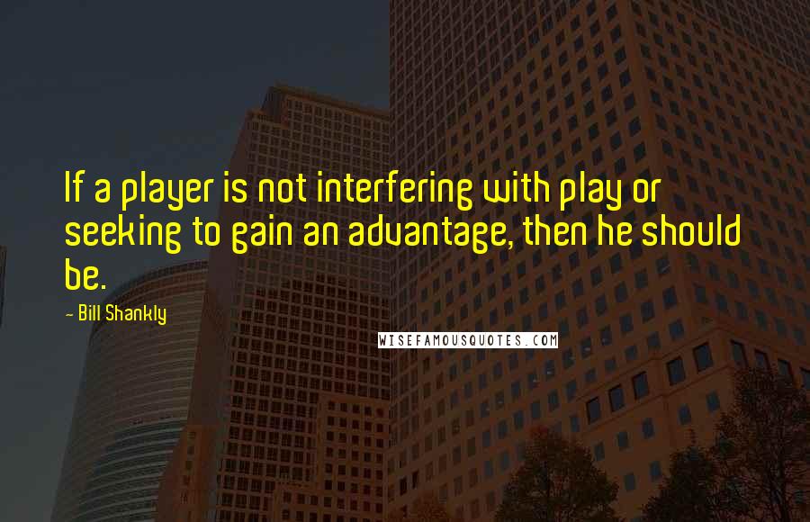 Bill Shankly Quotes: If a player is not interfering with play or seeking to gain an advantage, then he should be.