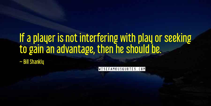 Bill Shankly Quotes: If a player is not interfering with play or seeking to gain an advantage, then he should be.