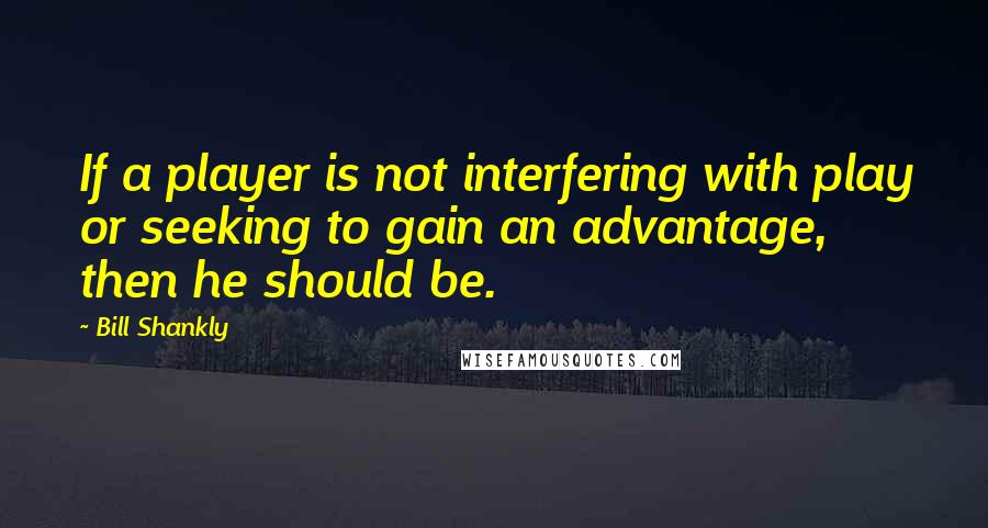 Bill Shankly Quotes: If a player is not interfering with play or seeking to gain an advantage, then he should be.