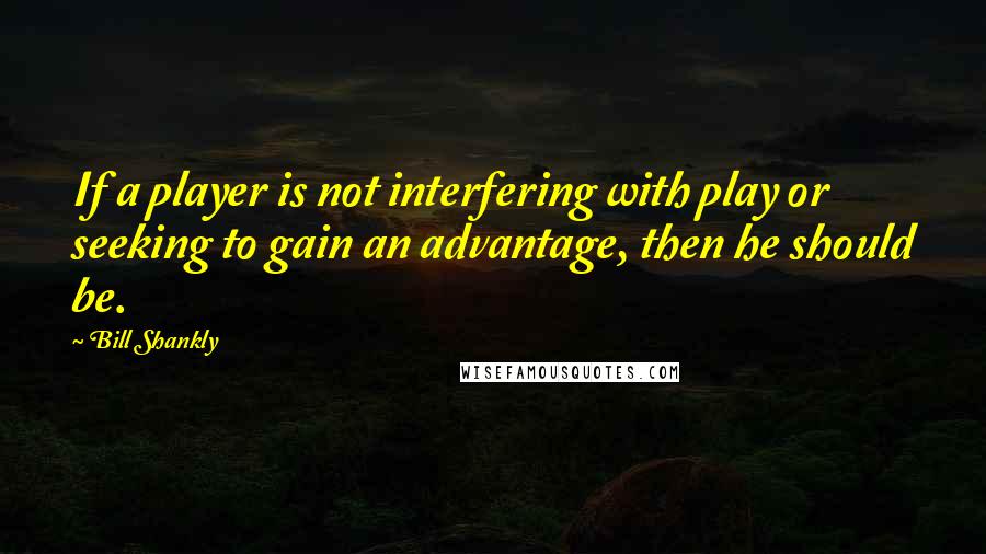 Bill Shankly Quotes: If a player is not interfering with play or seeking to gain an advantage, then he should be.