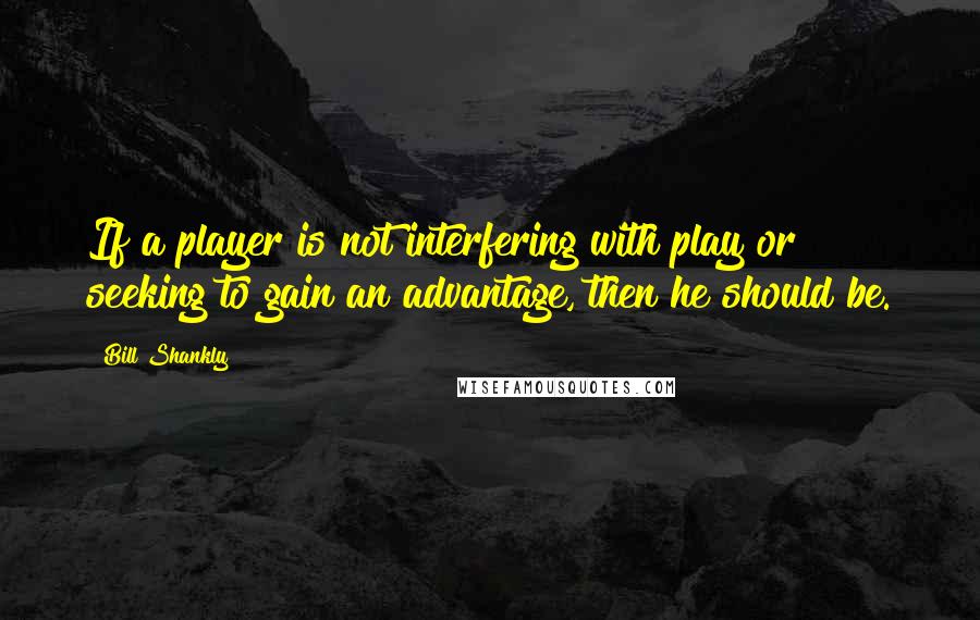 Bill Shankly Quotes: If a player is not interfering with play or seeking to gain an advantage, then he should be.