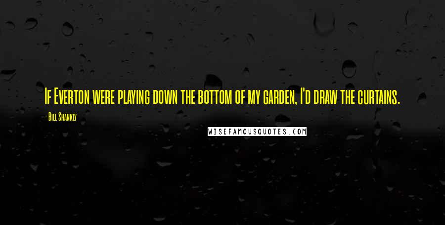 Bill Shankly Quotes: If Everton were playing down the bottom of my garden, I'd draw the curtains.