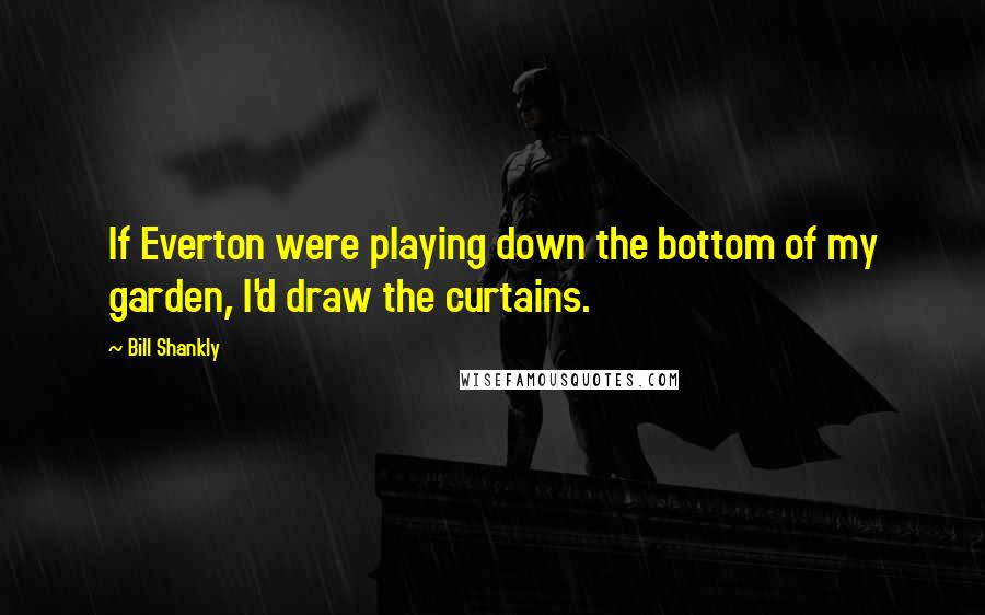 Bill Shankly Quotes: If Everton were playing down the bottom of my garden, I'd draw the curtains.