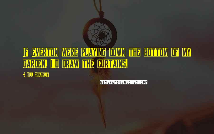 Bill Shankly Quotes: If Everton were playing down the bottom of my garden, I'd draw the curtains.