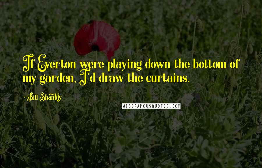 Bill Shankly Quotes: If Everton were playing down the bottom of my garden, I'd draw the curtains.