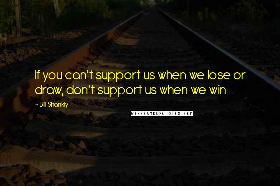 Bill Shankly Quotes: If you can't support us when we lose or draw, don't support us when we win