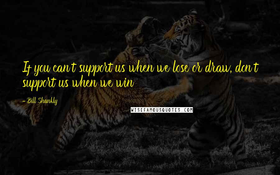 Bill Shankly Quotes: If you can't support us when we lose or draw, don't support us when we win