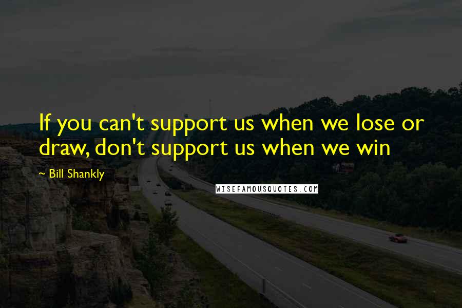 Bill Shankly Quotes: If you can't support us when we lose or draw, don't support us when we win