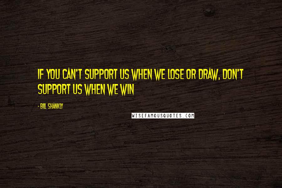 Bill Shankly Quotes: If you can't support us when we lose or draw, don't support us when we win