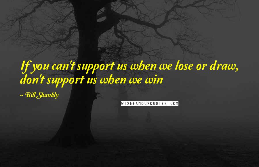 Bill Shankly Quotes: If you can't support us when we lose or draw, don't support us when we win