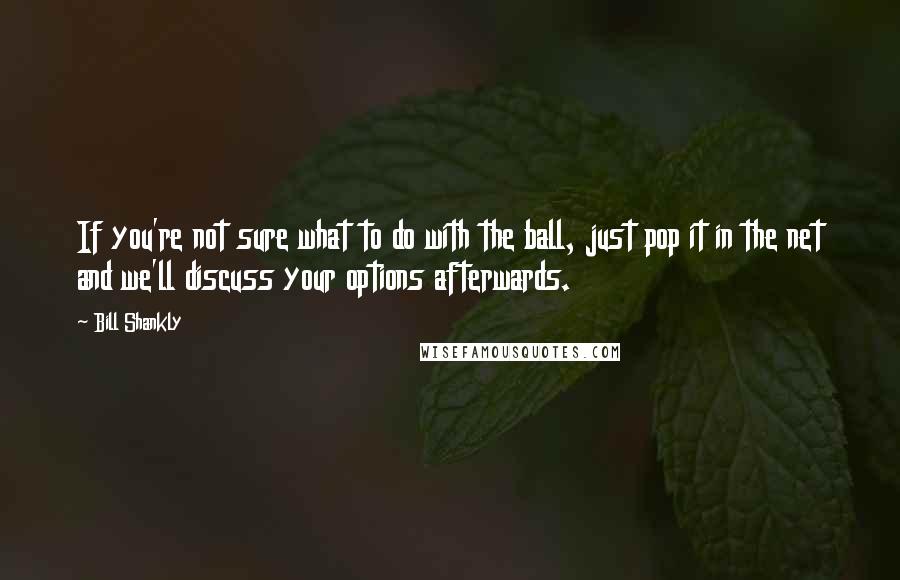 Bill Shankly Quotes: If you're not sure what to do with the ball, just pop it in the net and we'll discuss your options afterwards.