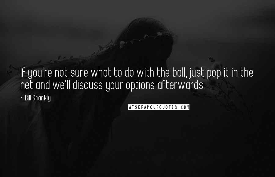 Bill Shankly Quotes: If you're not sure what to do with the ball, just pop it in the net and we'll discuss your options afterwards.